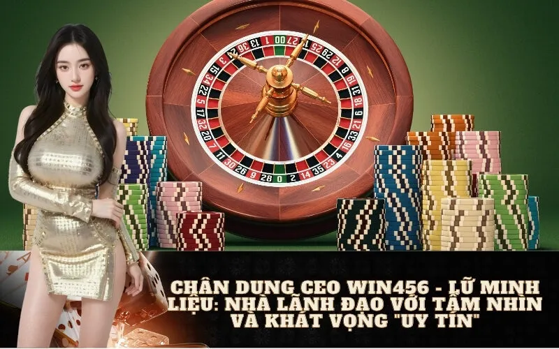 Chân Dung CEO Win456 - Lữ Minh Liệu: Nhà Lãnh Đạo Với Tầm Nhìn và Khát Vọng "Uy Tín"
